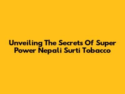 Unveiling The Secrets Of Super Power Nepali Surti Tobacco