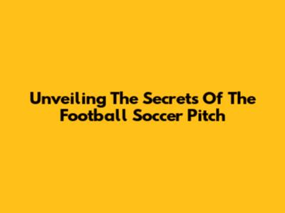 Unveiling The Secrets Of The Football Soccer Pitch