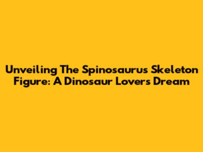 Unveiling The Spinosaurus Skeleton Figure: A Dinosaur Lover's Dream