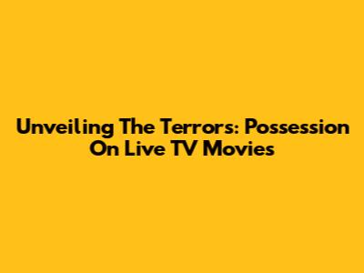 Unveiling The Terrors: Possession On Live TV Movies