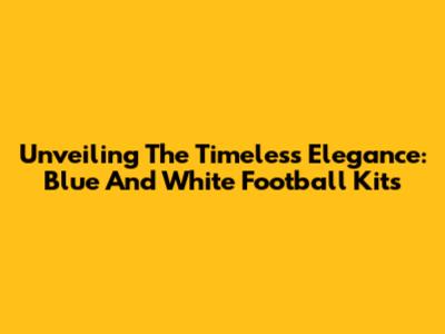 Unveiling The Timeless Elegance: Blue And White Football Kits