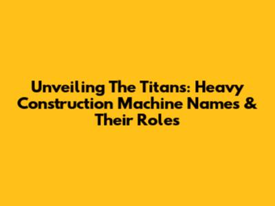 Unveiling The Titans: Heavy Construction Machine Names & Their Roles