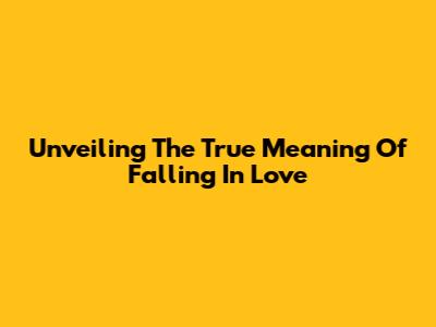 Unveiling The True Meaning Of Falling In Love