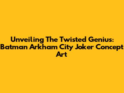 Unveiling The Twisted Genius: Batman Arkham City Joker Concept Art