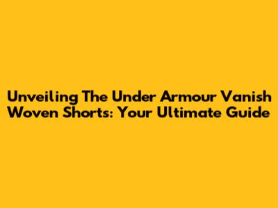 Unveiling The Under Armour Vanish Woven Shorts: Your Ultimate Guide