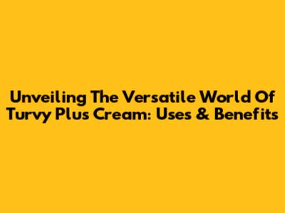Unveiling The Versatile World Of Turvy Plus Cream: Uses & Benefits