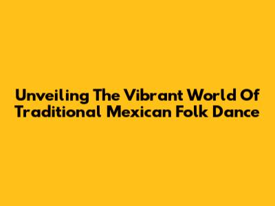 Unveiling The Vibrant World Of Traditional Mexican Folk Dance