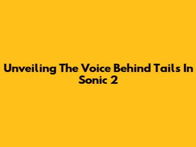 Unveiling The Voice Behind Tails In Sonic 2