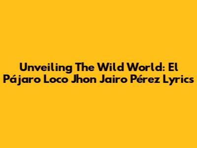 Unveiling The Wild World: El Pájaro Loco Jhon Jairo Pérez Lyrics