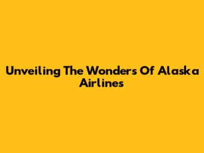 Unveiling The Wonders Of Alaska Airlines