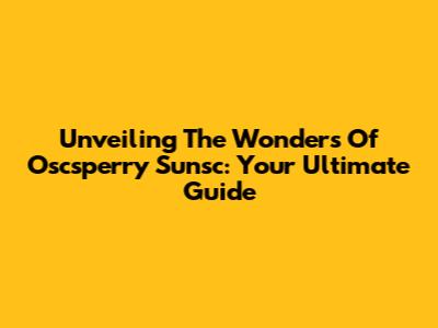 Unveiling The Wonders Of Oscsperry Sunsc: Your Ultimate Guide