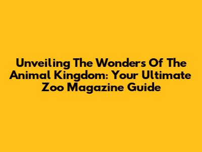Unveiling The Wonders Of The Animal Kingdom: Your Ultimate Zoo Magazine Guide