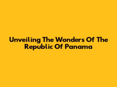 Unveiling The Wonders Of The Republic Of Panama