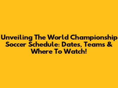 Unveiling The World Championship Soccer Schedule: Dates, Teams & Where To Watch!