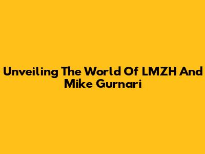 Unveiling The World Of LMZH And Mike Gurnari