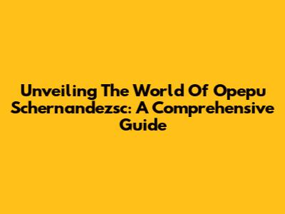 Unveiling The World Of Opepu Schernandezsc: A Comprehensive Guide