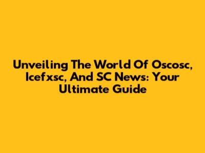 Unveiling The World Of Oscosc, Icefxsc, And SC News: Your Ultimate Guide