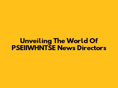 Unveiling The World Of PSEIIWHNTSE News Directors