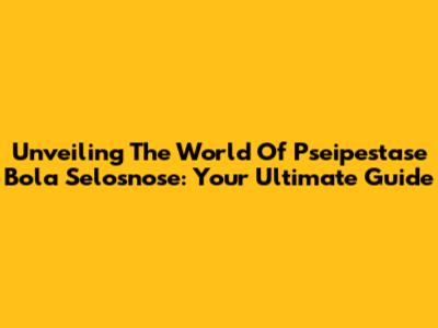 Unveiling The World Of Pseipestase Bola Selosnose: Your Ultimate Guide