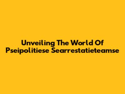 Unveiling The World Of Pseipolitiese Searrestatieteamse