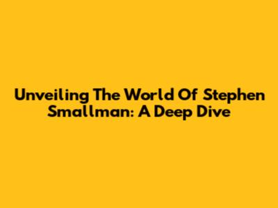 Unveiling The World Of Stephen Smallman: A Deep Dive