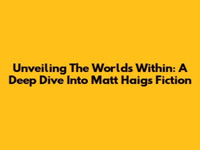 Unveiling The Worlds Within: A Deep Dive Into Matt Haig's Fiction