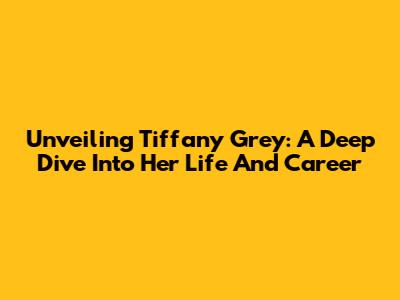 Unveiling Tiffany Grey: A Deep Dive Into Her Life And Career