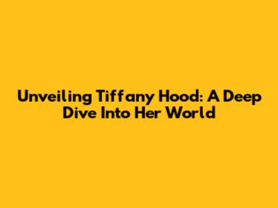 Unveiling Tiffany Hood: A Deep Dive Into Her World