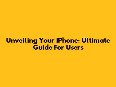 Unveiling Your IPhone: Ultimate Guide For Users