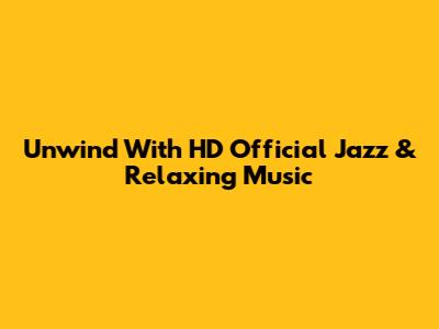 Unwind With HD Official Jazz & Relaxing Music
