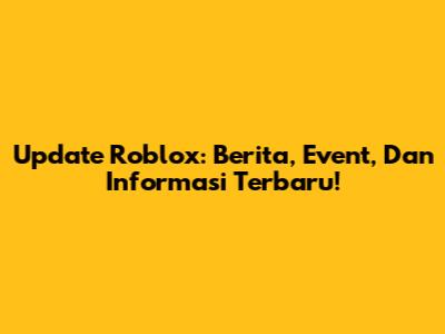 Update Roblox: Berita, Event, Dan Informasi Terbaru!