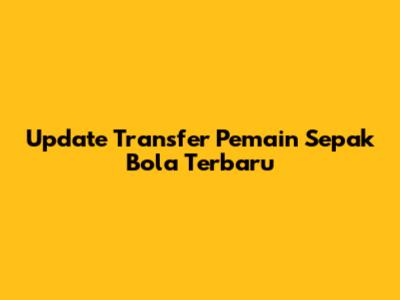 Update Transfer Pemain Sepak Bola Terbaru