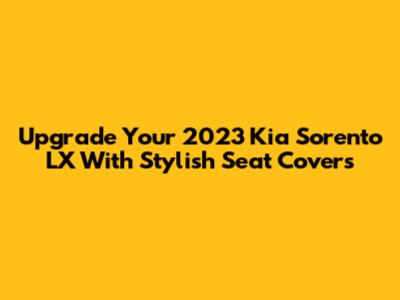 Upgrade Your 2023 Kia Sorento LX With Stylish Seat Covers