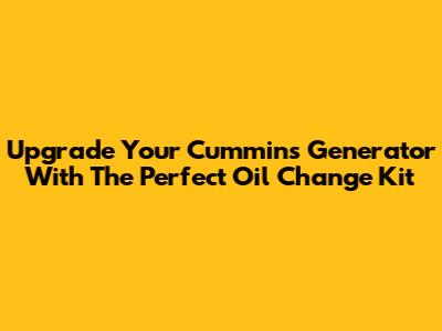 Upgrade Your Cummins Generator With The Perfect Oil Change Kit