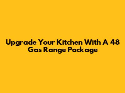 Upgrade Your Kitchen With A 48" Gas Range Package