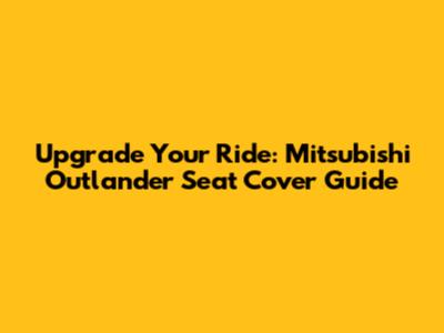 Upgrade Your Ride: Mitsubishi Outlander Seat Cover Guide