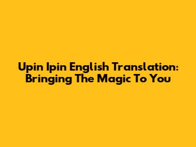 Upin Ipin English Translation: Bringing The Magic To You