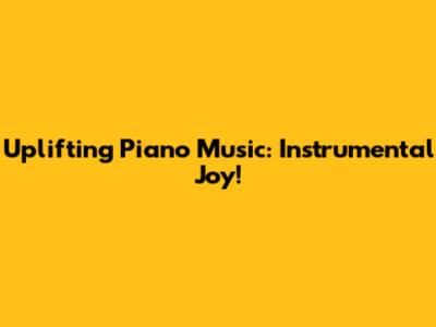 Uplifting Piano Music: Instrumental Joy!