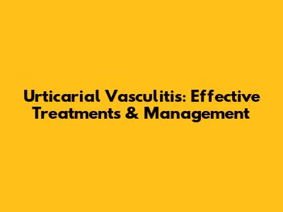 Urticarial Vasculitis: Effective Treatments & Management