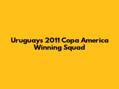 Uruguay's 2011 Copa America Winning Squad