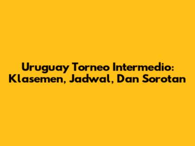 Uruguay Torneo Intermedio: Klasemen, Jadwal, Dan Sorotan