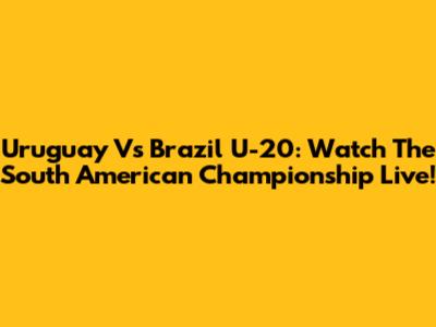 Uruguay Vs Brazil U-20: Watch The South American Championship Live!