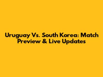 Uruguay Vs. South Korea: Match Preview & Live Updates