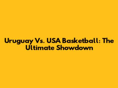 Uruguay Vs. USA Basketball: The Ultimate Showdown