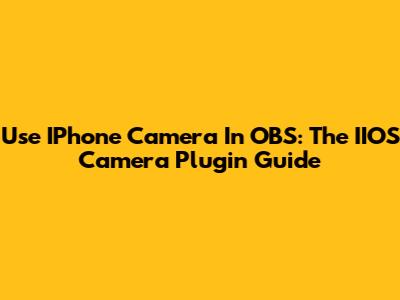 Use IPhone Camera In OBS: The IIOS Camera Plugin Guide