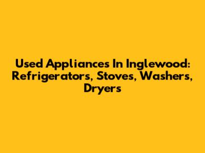 Used Appliances In Inglewood: Refrigerators, Stoves, Washers, Dryers