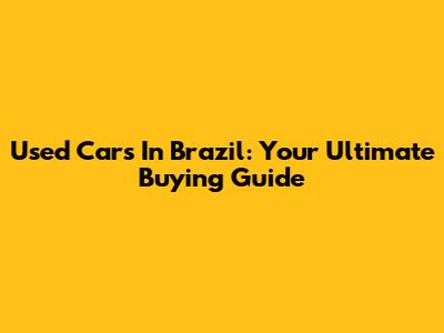 Used Cars In Brazil: Your Ultimate Buying Guide