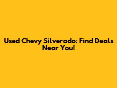 Used Chevy Silverado: Find Deals Near You!