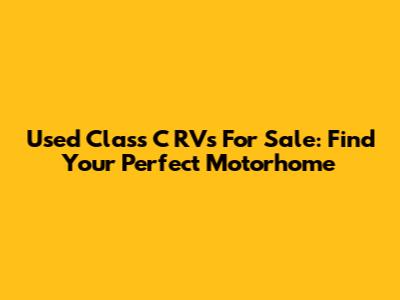 Used Class C RVs For Sale: Find Your Perfect Motorhome