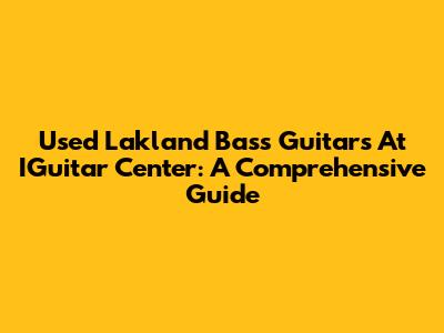 Used Lakland Bass Guitars At IGuitar Center: A Comprehensive Guide
